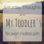 Saturday Thoughts and My Toddler’s Broken Hallelujah